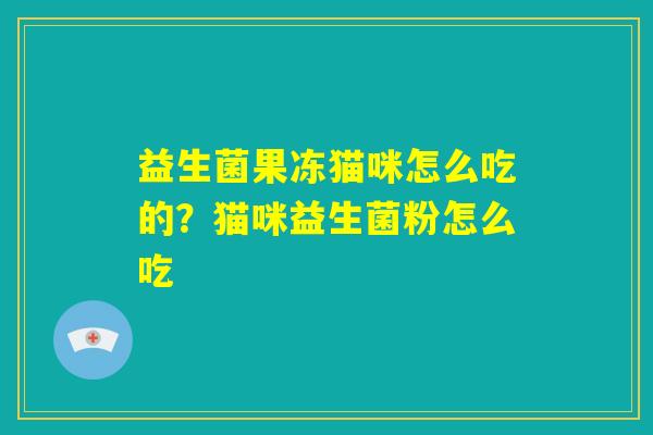 益生菌果冻猫咪怎么吃的？猫咪益生菌粉怎么吃