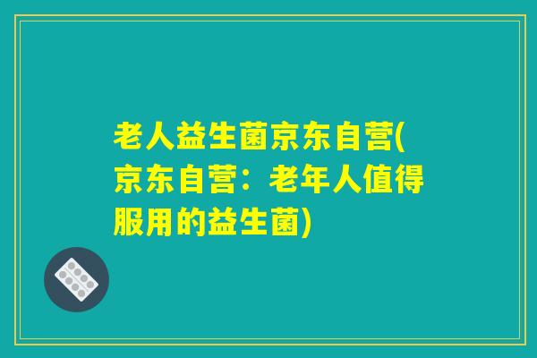 老人益生菌京东自营(京东自营：老年人值得服用的益生菌)
