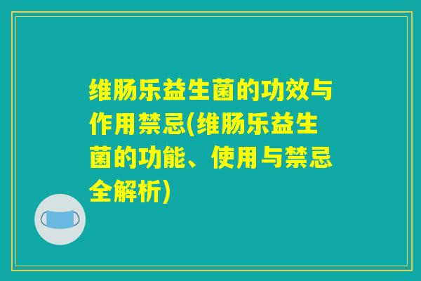 维肠乐益生菌的功效与作用禁忌(维肠乐益生菌的功能、使用与禁忌全解析)