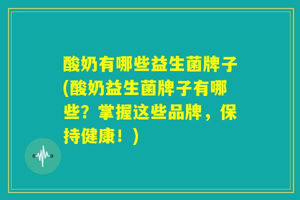 酸奶有哪些益生菌牌子(酸奶益生菌牌子有哪些？掌握这些品牌，保持健康！)