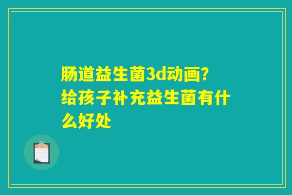 肠道益生菌3d动画？给孩子补充益生菌有什么好处