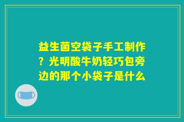 益生菌空袋子手工制作?光明酸牛奶轻巧包旁边的那个小袋子是什么 益生菌空袋子手工制作?光明酸牛奶轻巧包旁边的那个小袋子是什么