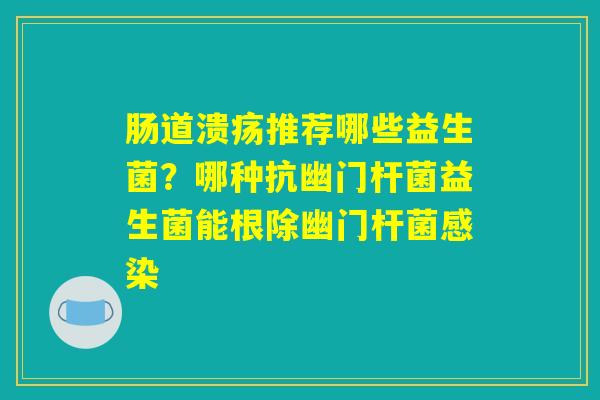 肠道溃疡推荐哪些益生菌?哪种抗幽门杆菌益生菌能根除幽门杆菌感染 肠道溃疡推荐哪些益生菌?哪种抗幽门杆菌益生菌能根除幽门杆菌感染