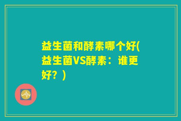 益生菌和酵素哪个好(益生菌VS酵素:谁更好?) 益生菌和酵素哪个好(益生菌VS酵素:谁更好?)
