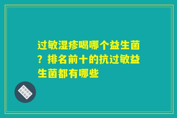 过敏湿疹喝哪个益生菌?排名前十的抗过敏益生菌都有哪些 过敏湿疹喝哪个益生菌?排名前十的抗过敏益生菌都有哪些