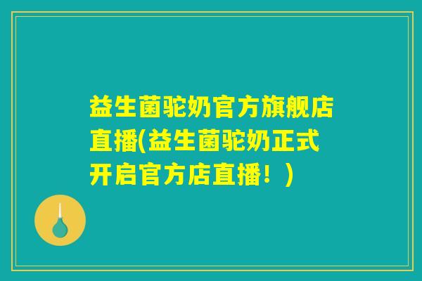 益生菌驼奶官方旗舰店直播(益生菌驼奶正式开启官方店直播!) 益生菌驼奶官方旗舰店直播(益生菌驼奶正式开启官方店直播!)