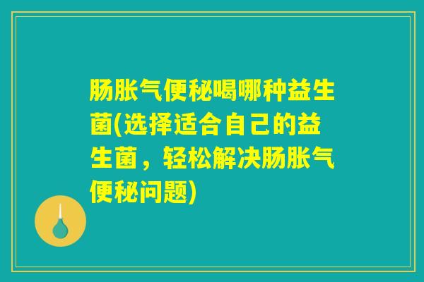 肠胀气便秘喝哪种益生菌(选择适合自己的益生菌,轻松解决肠胀气便秘问题) 肠胀气便秘喝哪种益生菌(选择适合自己的益生菌,轻松解决肠胀气便秘问题)