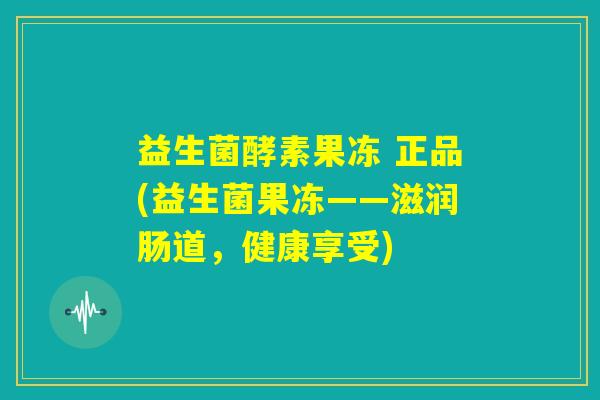 益生菌酵素果冻 正品(益生菌果冻——滋润肠道,健康享受) 益生菌酵素果冻 正品(益生菌果冻——滋润肠道,健康享受)