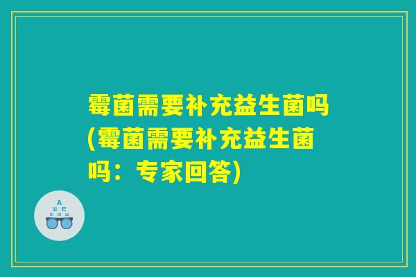 霉菌需要补充益生菌吗(霉菌需要补充益生菌吗:专家回答) 霉菌需要补充益生菌吗(霉菌需要补充益生菌吗:专家回答)