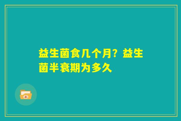 益生菌食几个月?益生菌半衰期为多久 益生菌食几个月?益生菌半衰期为多久