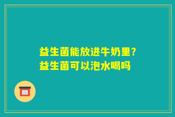 益生菌能放进牛奶里？益生菌可以泡水喝吗