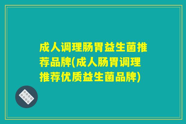 成人调理肠胃益生菌推荐品牌(成人肠胃调理推荐优质益生菌品牌) 成人调理肠胃益生菌推荐品牌(成人肠胃调理推荐优质益生菌品牌)