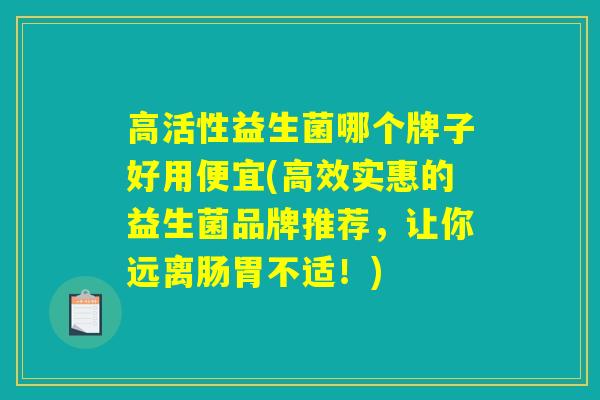 高活性益生菌哪个牌子好用便宜(高效实惠的益生菌品牌推荐,让你远离肠胃不适!) 高活性益生菌哪个牌子好用便宜(高效实惠的益生菌品牌推荐,让你远离肠胃不适!)