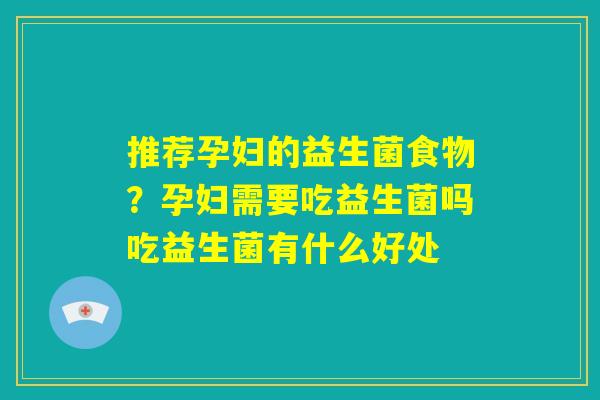 推荐孕妇的益生菌食物?孕妇需要吃益生菌吗吃益生菌有什么好处 推荐孕妇的益生菌食物?孕妇需要吃益生菌吗吃益生菌有什么好处