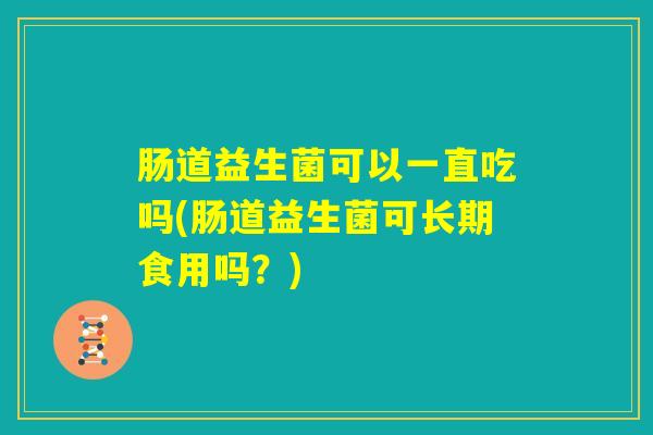 肠道益生菌可以一直吃吗(肠道益生菌可长期食用吗?) 肠道益生菌可以一直吃吗(肠道益生菌可长期食用吗?)
