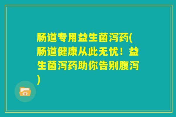 肠道专用益生菌泻药(肠道健康从此无忧!益生菌泻药助你告别腹泻) 肠道专用益生菌泻药(肠道健康从此无忧!益生菌泻药助你告别腹泻)