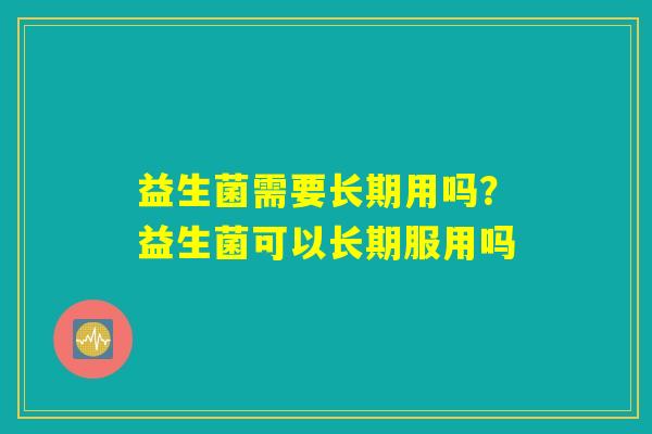 益生菌需要长期用吗?益生菌可以长期服用吗 益生菌需要长期用吗?益生菌可以长期服用吗
