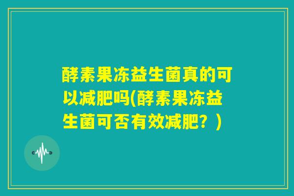 酵素果冻益生菌真的可以减肥吗(酵素果冻益生菌可否有效减肥？)