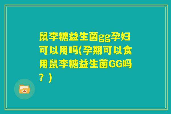 鼠李糖益生菌gg孕妇可以用吗(孕期可以食用鼠李糖益生菌GG吗？)