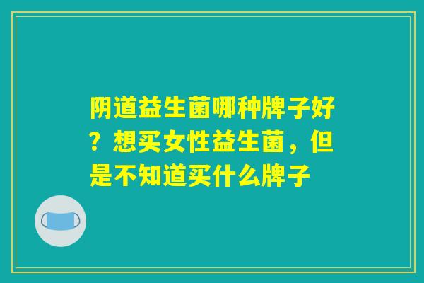 阴道益生菌哪种牌子好？想买女性益生菌，但是不知道买什么牌子