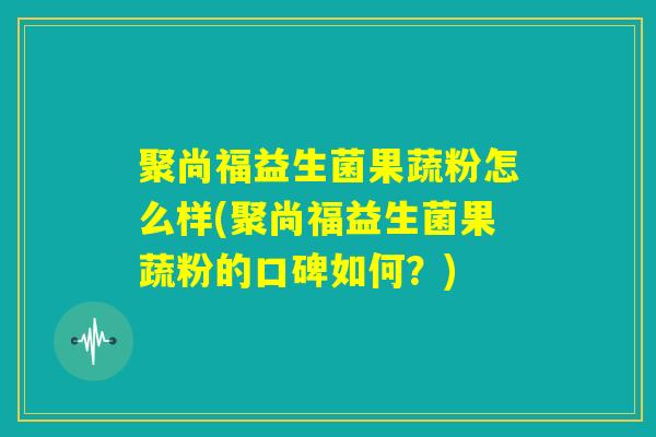 聚尚福益生菌果蔬粉怎么样(聚尚福益生菌果蔬粉的口碑如何？)