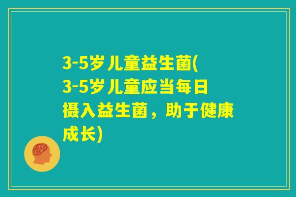 3-5岁儿童益生菌(3-5岁儿童应当每日摄入益生菌，助于健康成长)