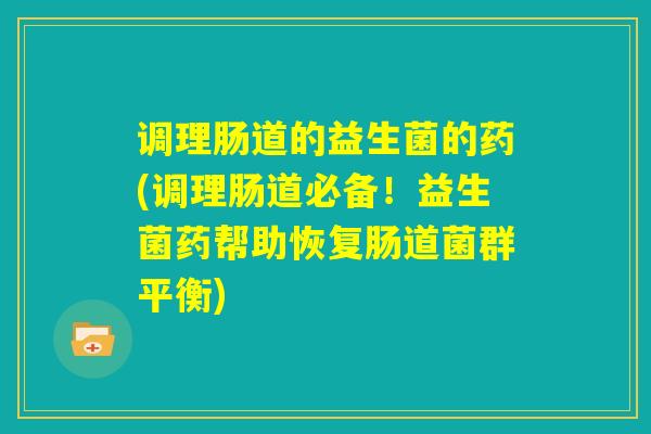 调理肠道的益生菌的药(调理肠道必备！益生菌药帮助恢复肠道菌群平衡)