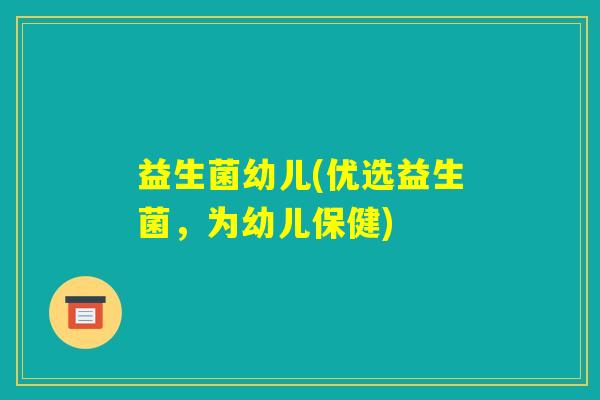 益生菌幼儿(优选益生菌，为幼儿保健)