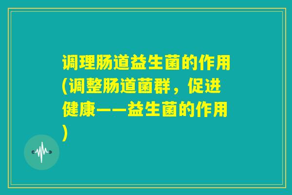 调理肠道益生菌的作用(调整肠道菌群，促进健康——益生菌的作用)