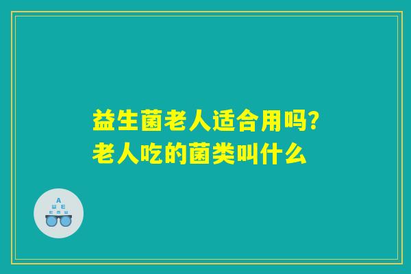 益生菌老人适合用吗?老人吃的菌类叫什么 益生菌老人适合用吗?老人吃的菌类叫什么
