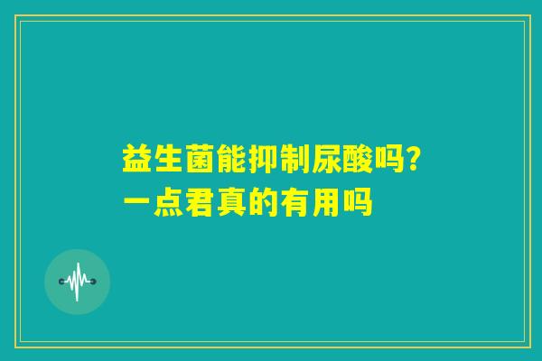 益生菌能抑制尿酸吗?一点君真的有用吗 益生菌能抑制尿酸吗?一点君真的有用吗