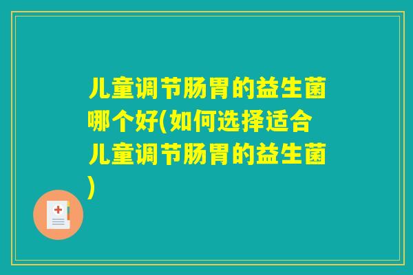 儿童调节肠胃的益生菌哪个好(如何选择适合儿童调节肠胃的益生菌) 儿童调节肠胃的益生菌哪个好(如何选择适合儿童调节肠胃的益生菌)