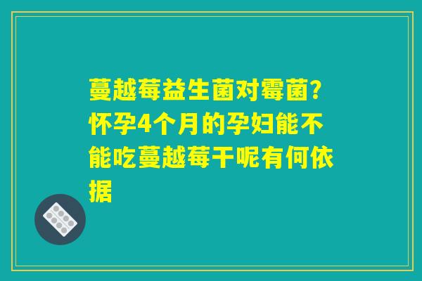 蔓越莓益生菌对霉菌?怀孕4个月的孕妇能不能吃蔓越莓干呢有何依据 蔓越莓益生菌对霉菌?怀孕4个月的孕妇能不能吃蔓越莓干呢有何依据