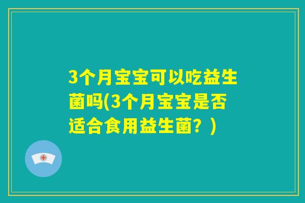 3个月宝宝可以吃益生菌吗(3个月宝宝是否适合食用益生菌？)