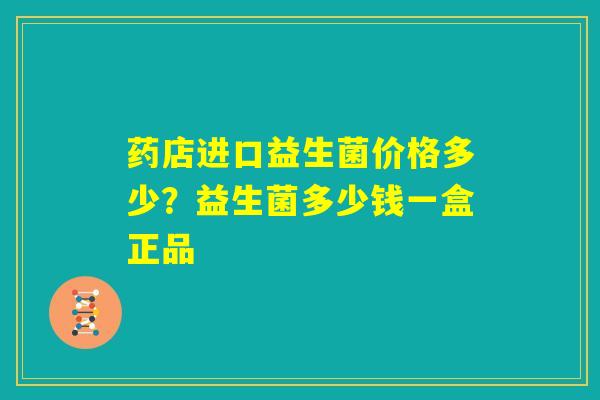 药店进口益生菌价格多少?益生菌多少钱一盒正品 药店进口益生菌价格多少?益生菌多少钱一盒正品