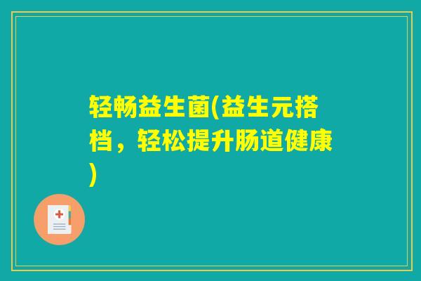轻畅益生菌(益生元搭档,轻松提升肠道健康) 轻畅益生菌(益生元搭档,轻松提升肠道健康)