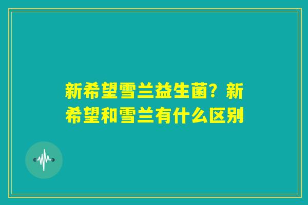 新希望雪兰益生菌?新希望和雪兰有什么区别 新希望雪兰益生菌?新希望和雪兰有什么区别