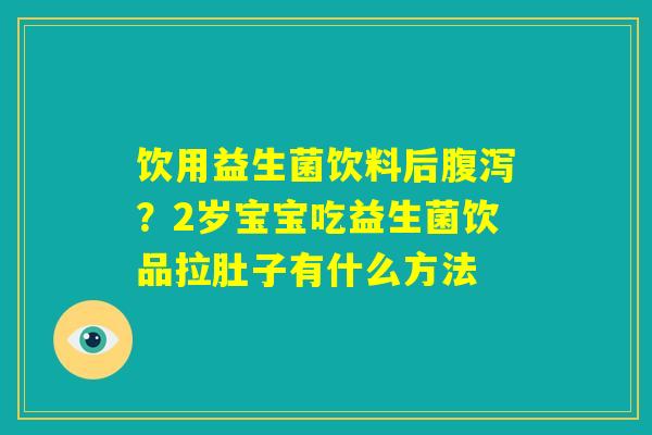 饮用益生菌饮料后腹泻?2岁宝宝吃益生菌饮品拉肚子有什么方法 饮用益生菌饮料后腹泻?2岁宝宝吃益生菌饮品拉肚子有什么方法
