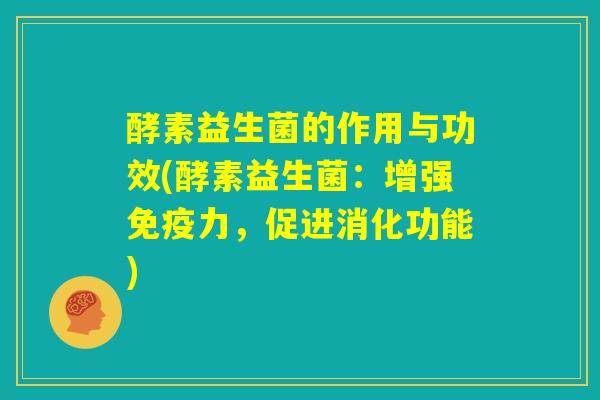 酵素益生菌的作用与功效(酵素益生菌:增强免疫力,促进消化功能) 酵素益生菌的作用与功效(酵素益生菌:增强免疫力,促进消化功能)
