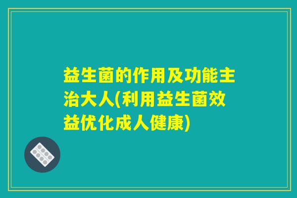 益生菌的作用及功能主治大人(利用益生菌效益优化成人健康) 益生菌的作用及功能主治大人(利用益生菌效益优化成人健康)