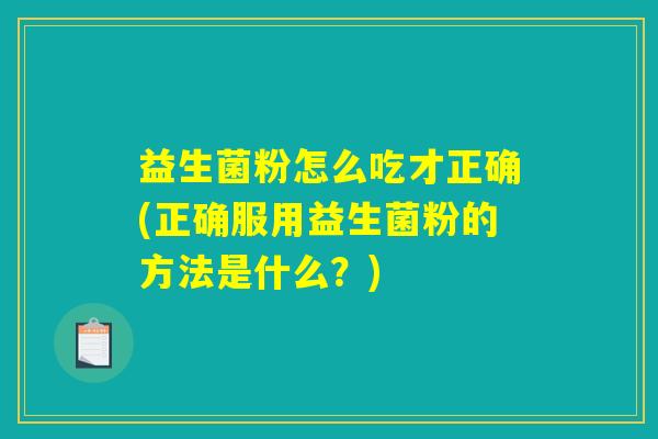 益生菌粉怎么吃才正确(正确服用益生菌粉的方法是什么?) 益生菌粉怎么吃才正确(正确服用益生菌粉的方法是什么?)