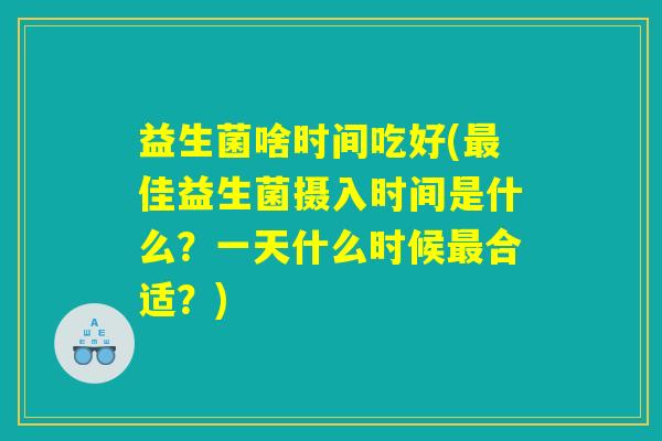 益生菌啥时间吃好(最佳益生菌摄入时间是什么?一天什么时候最合适?) 益生菌啥时间吃好(最佳益生菌摄入时间是什么?一天什么时候最合适?)