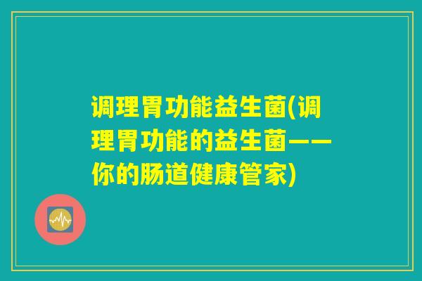 调理胃功能益生菌(调理胃功能的益生菌——你的肠道健康管家) 调理胃功能益生菌(调理胃功能的益生菌——你的肠道健康管家)