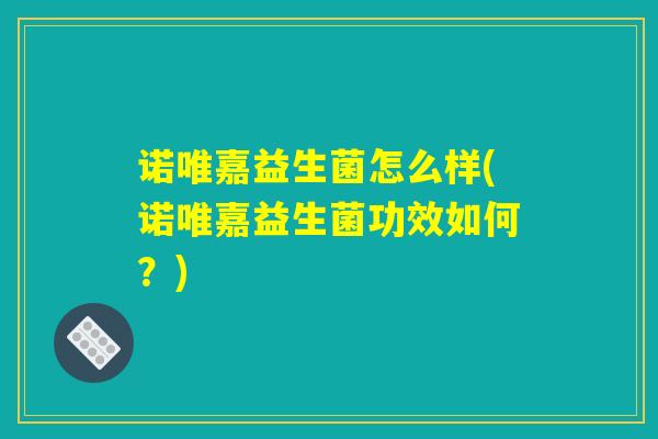 诺唯嘉益生菌怎么样(诺唯嘉益生菌功效如何?) 诺唯嘉益生菌怎么样(诺唯嘉益生菌功效如何?)