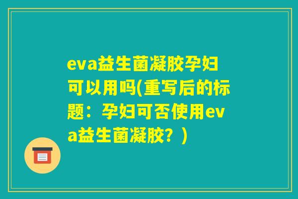 eva益生菌凝胶孕妇可以用吗(重写后的标题:孕妇可否使用eva益生菌凝胶?) eva益生菌凝胶孕妇可以用吗(重写后的标题:孕妇可否使用eva益生菌凝胶?)