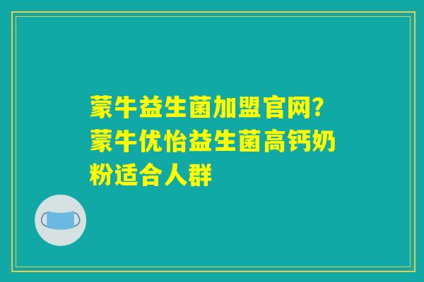 蒙牛益生菌加盟官网？蒙牛优怡益生菌高钙奶粉适合人群
