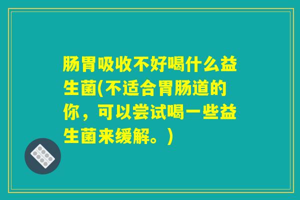 肠胃吸收不好喝什么益生菌(不适合胃肠道的你,可以尝试喝一些益生菌来缓解。) 肠胃吸收不好喝什么益生菌(不适合胃肠道的你,可以尝试喝一些益生菌来缓解。)