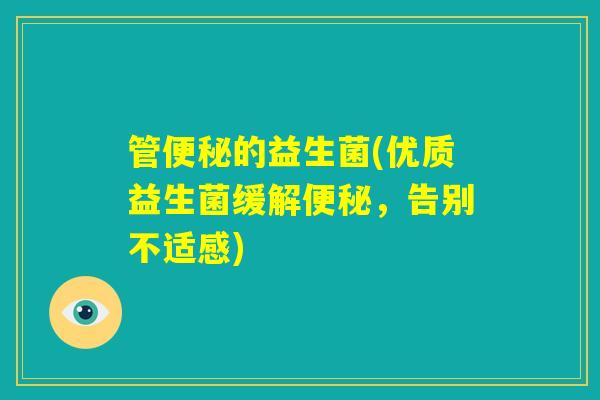 管便秘的益生菌(优质益生菌缓解便秘,告别不适感) 管便秘的益生菌(优质益生菌缓解便秘,告别不适感)