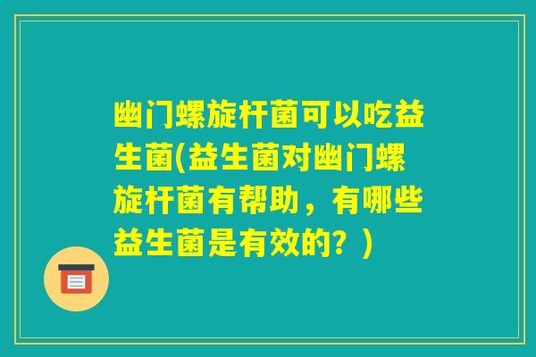 幽门螺旋杆菌可以吃益生菌(益生菌对幽门螺旋杆菌有帮助,有哪些益生菌是有效的?) 幽门螺旋杆菌可以吃益生菌(益生菌对幽门螺旋杆菌有帮助,有哪些益生菌是有效的?)