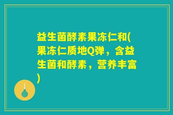 益生菌酵素果冻仁和(果冻仁质地Q弹,含益生菌和酵素,营养丰富) 益生菌酵素果冻仁和(果冻仁质地Q弹,含益生菌和酵素,营养丰富)